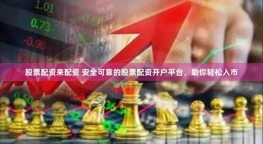 股票配资来配资 安全可靠的股票配资开户平台，助你轻松入市