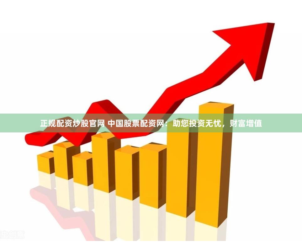 正规配资炒股官网 中国股票配资网：助您投资无忧，财富增值