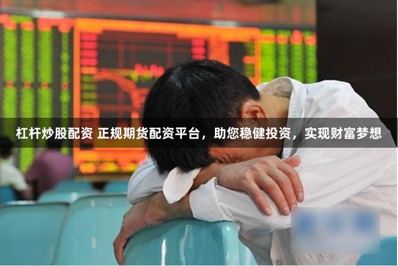 杠杆炒股配资 正规期货配资平台，助您稳健投资，实现财富梦想