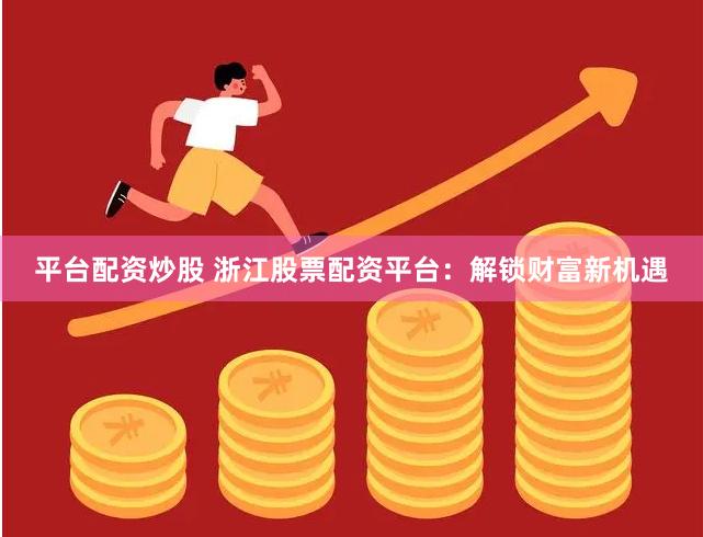 平台配资炒股 浙江股票配资平台：解锁财富新机遇