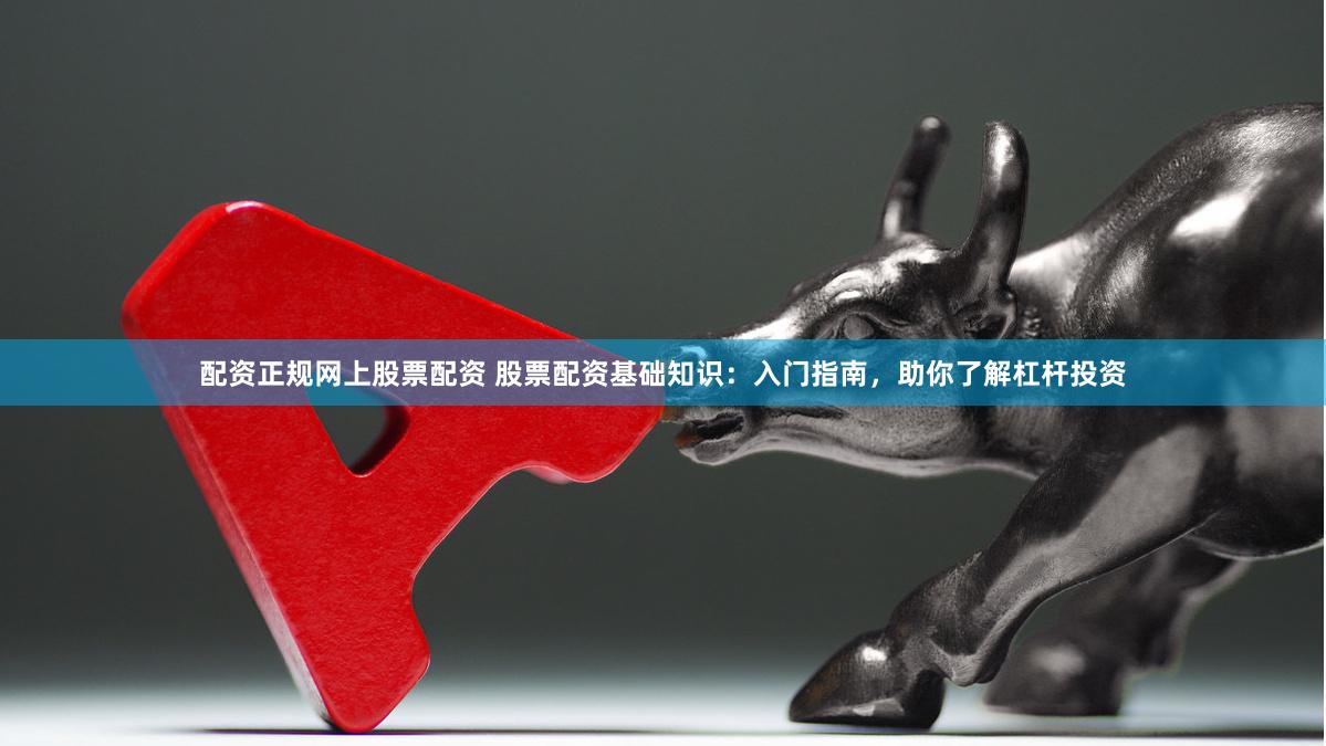 配资正规网上股票配资 股票配资基础知识：入门指南，助你了解杠杆投资