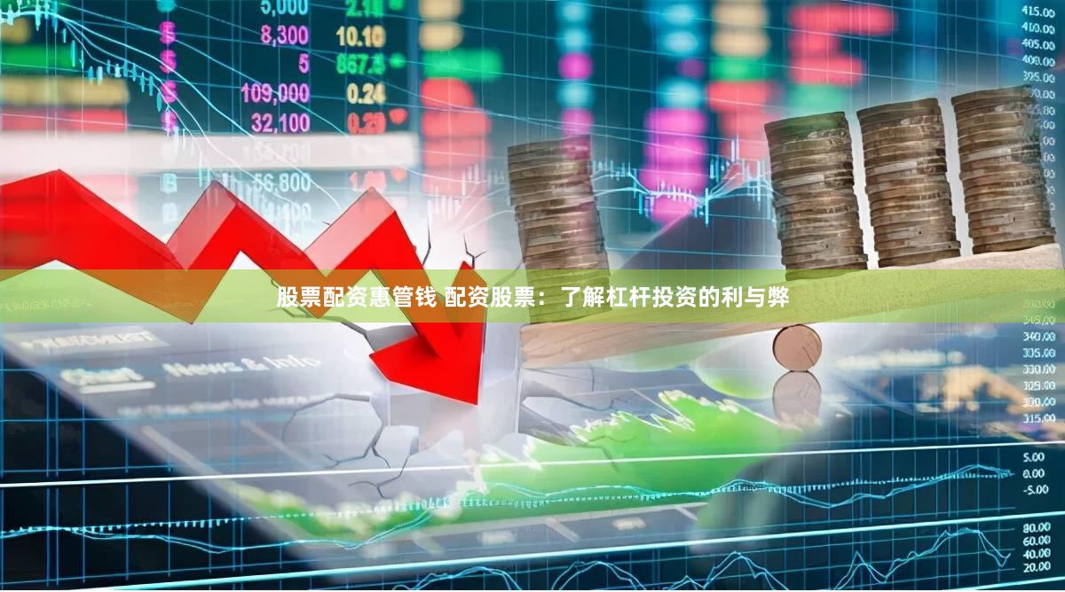 股票配资惠管钱 配资股票：了解杠杆投资的利与弊