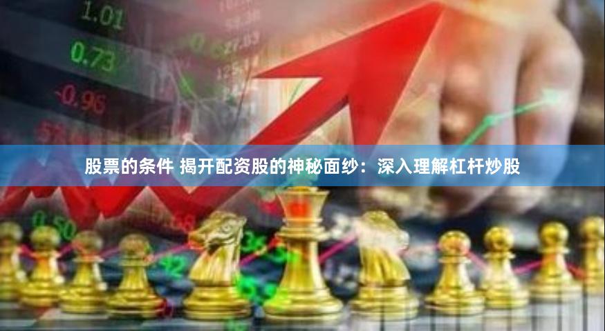 股票的条件 揭开配资股的神秘面纱：深入理解杠杆炒股