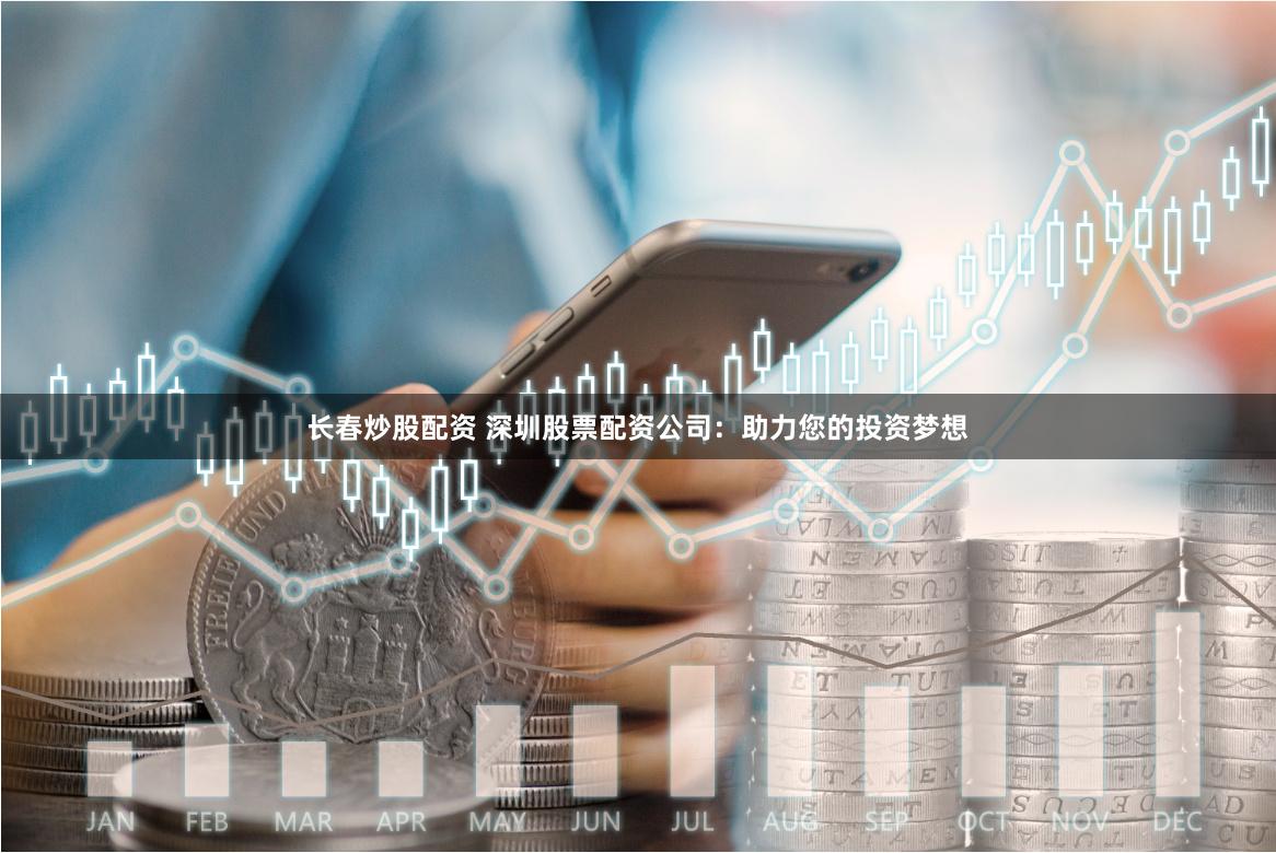 长春炒股配资 深圳股票配资公司：助力您的投资梦想