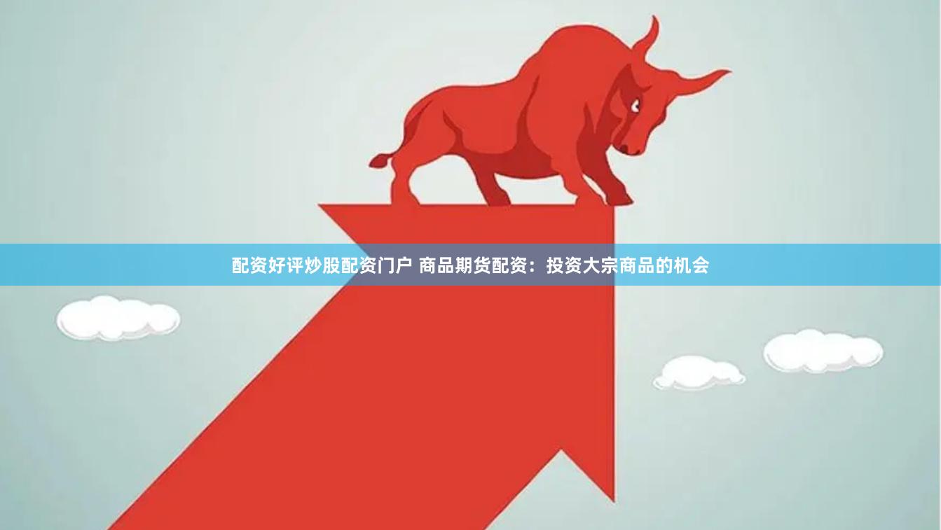 配资好评炒股配资门户 商品期货配资：投资大宗商品的机会