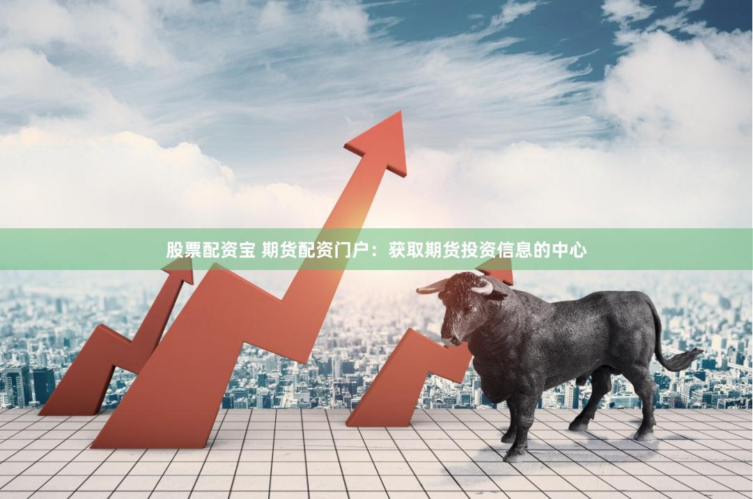 股票配资宝 期货配资门户：获取期货投资信息的中心