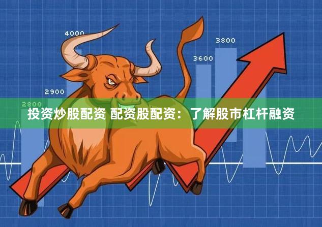 投资炒股配资 配资股配资：了解股市杠杆融资