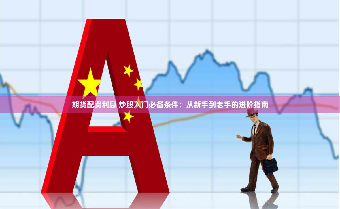 期货配资利息 炒股入门必备条件：从新手到老手的进阶指南