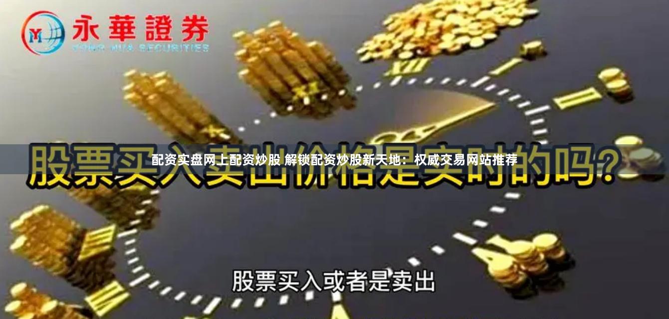 配资实盘网上配资炒股 解锁配资炒股新天地：权威交易网站推荐