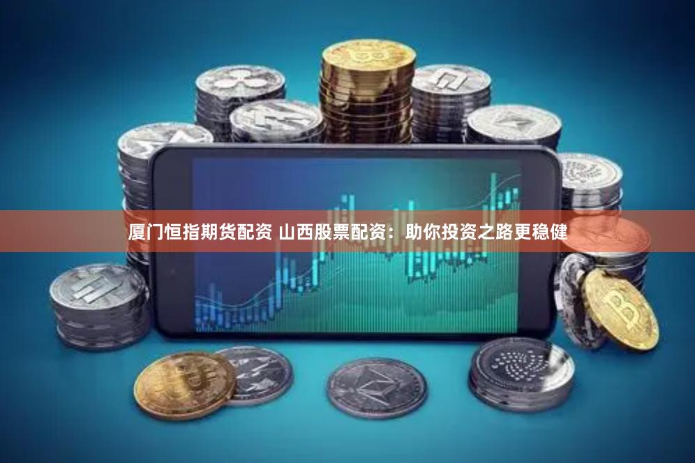 厦门恒指期货配资 山西股票配资：助你投资之路更稳健