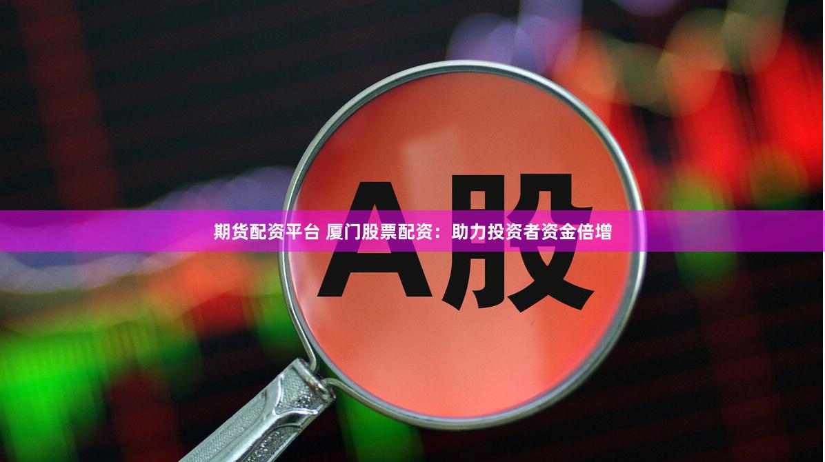 期货配资平台 厦门股票配资：助力投资者资金倍增