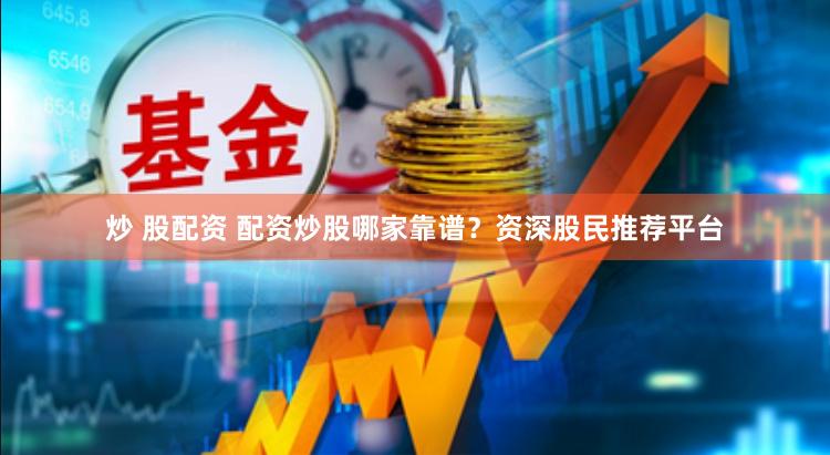 炒 股配资 配资炒股哪家靠谱？资深股民推荐平台