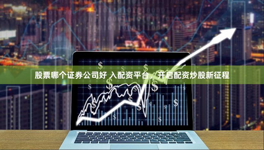 股票哪个证券公司好 入配资平台，开启配资炒股新征程