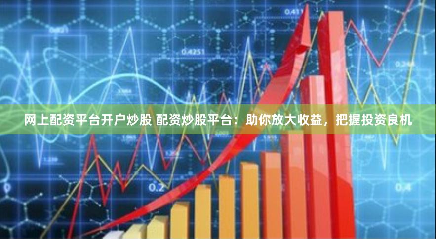 网上配资平台开户炒股 配资炒股平台：助你放大收益，把握投资良机