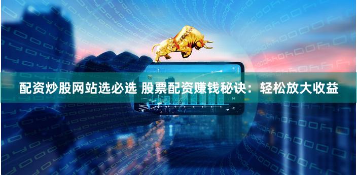 配资炒股网站选必选 股票配资赚钱秘诀：轻松放大收益