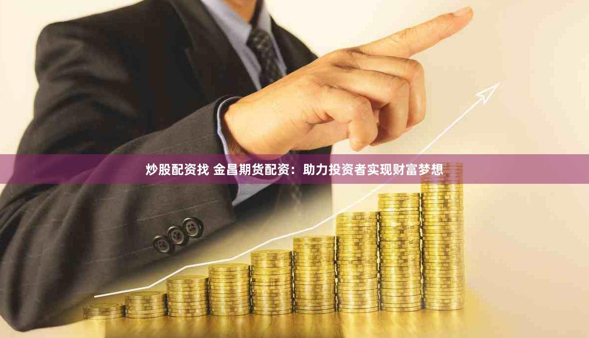 炒股配资找 金昌期货配资：助力投资者实现财富梦想
