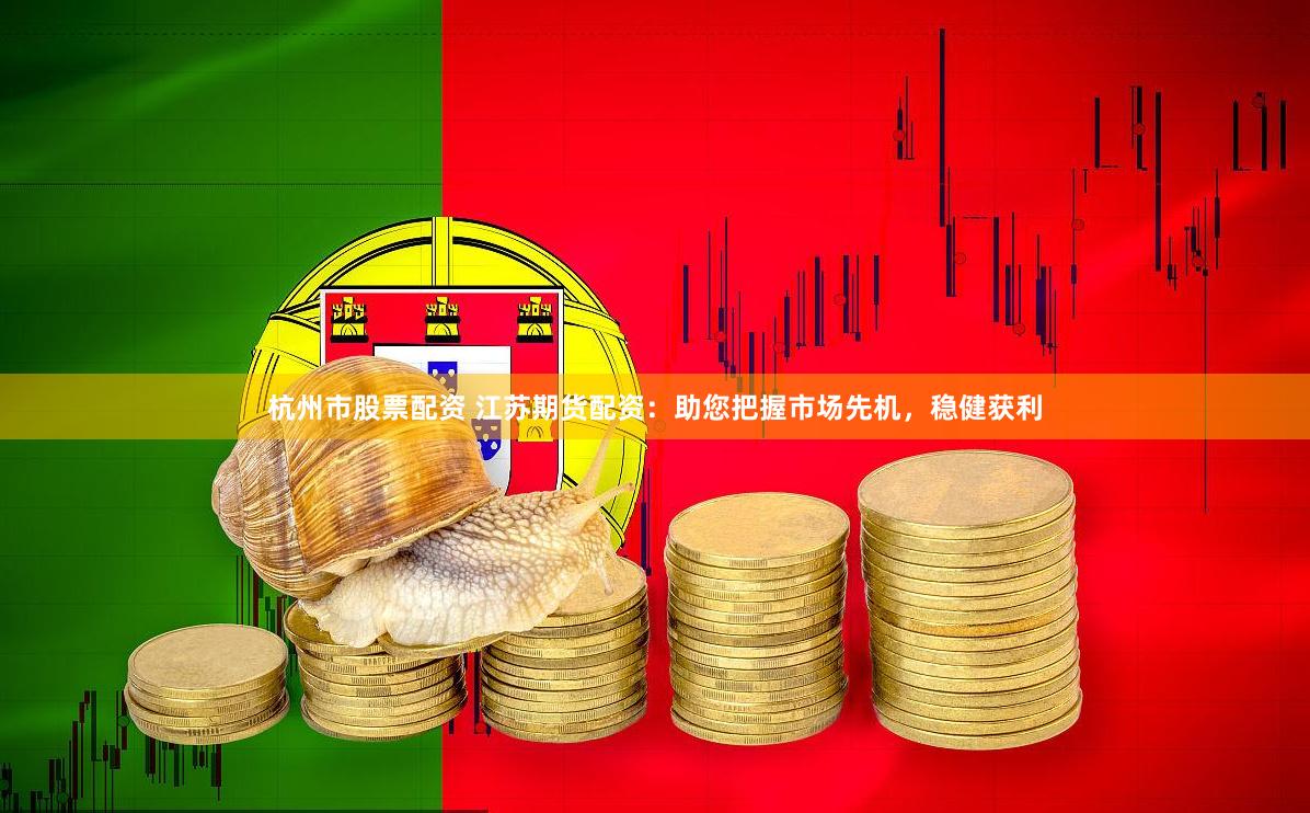 杭州市股票配资 江苏期货配资：助您把握市场先机，稳健获利