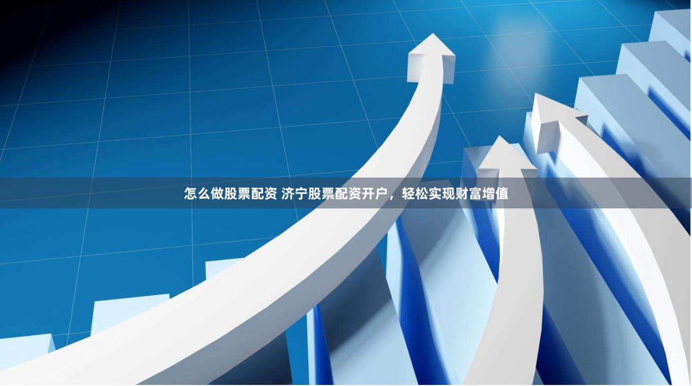 怎么做股票配资 济宁股票配资开户，轻松实现财富增值