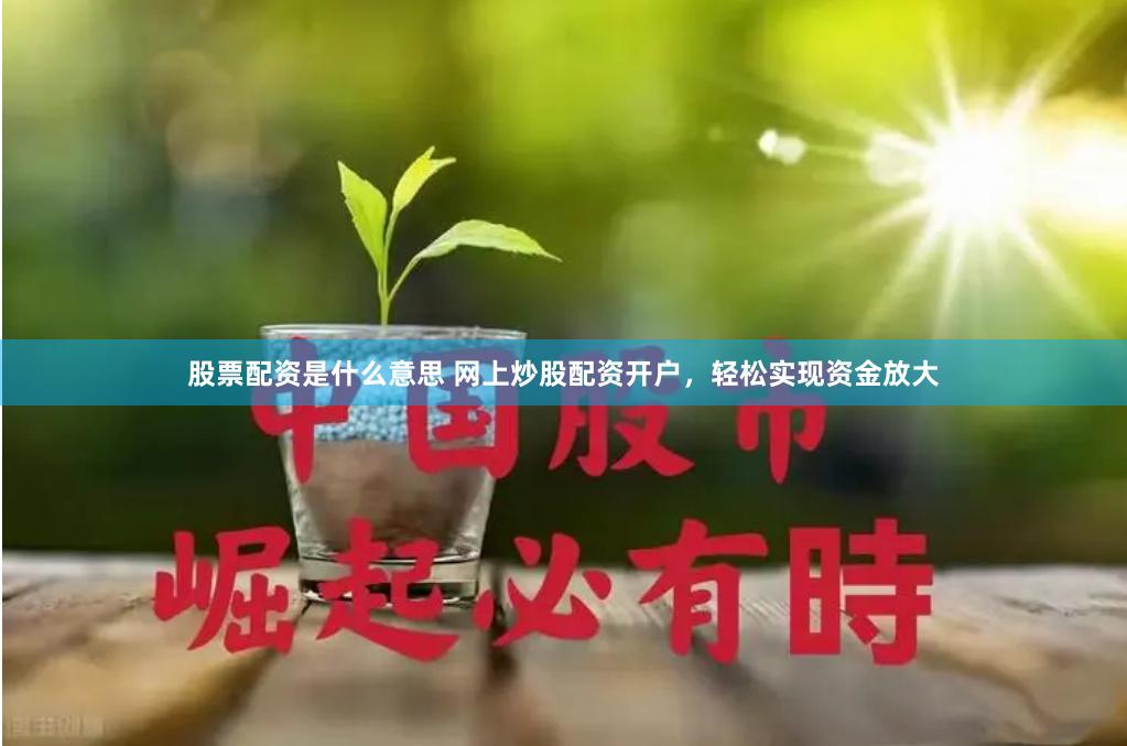 股票配资是什么意思 网上炒股配资开户，轻松实现资金放大