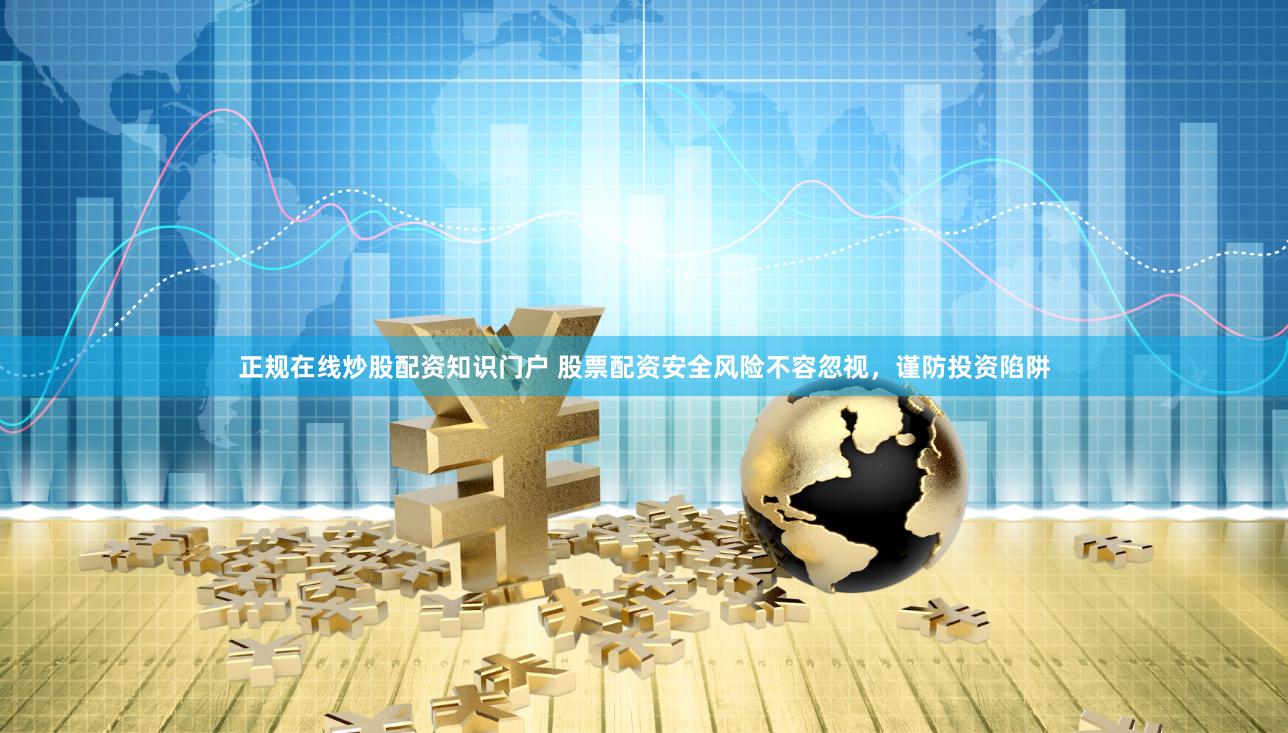 正规在线炒股配资知识门户 股票配资安全风险不容忽视，谨防投资陷阱