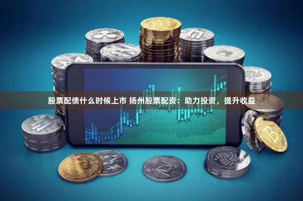 股票配债什么时候上市 扬州股票配资：助力投资，提升收益
