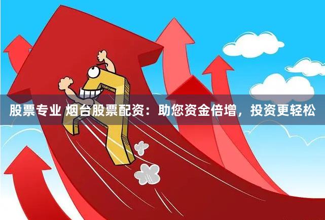 股票专业 烟台股票配资：助您资金倍增，投资更轻松