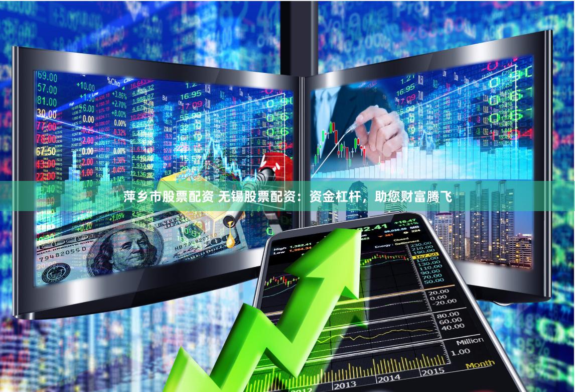 萍乡市股票配资 无锡股票配资：资金杠杆，助您财富腾飞