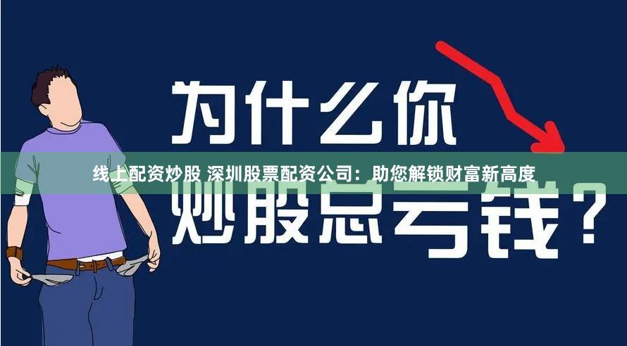 线上配资炒股 深圳股票配资公司：助您解锁财富新高度