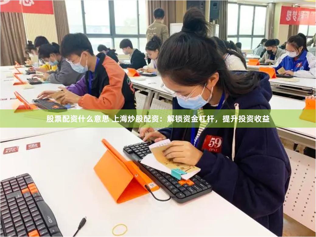 股票配资什么意思 上海炒股配资：解锁资金杠杆，提升投资收益