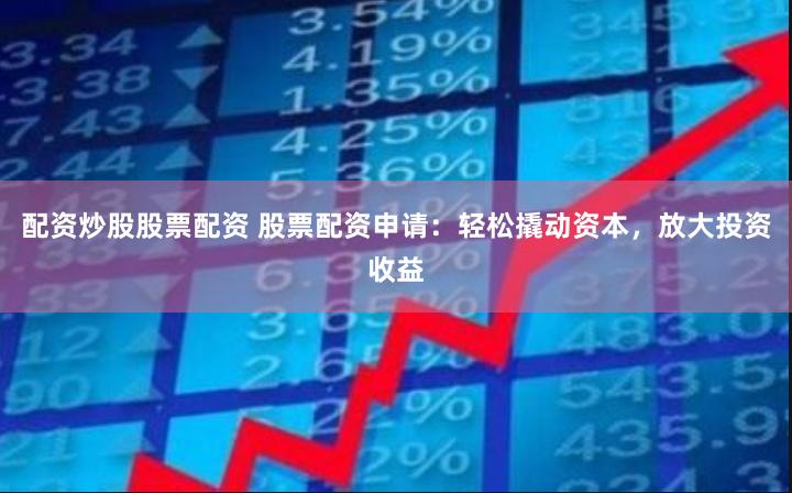 配资炒股股票配资 股票配资申请：轻松撬动资本，放大投资收益