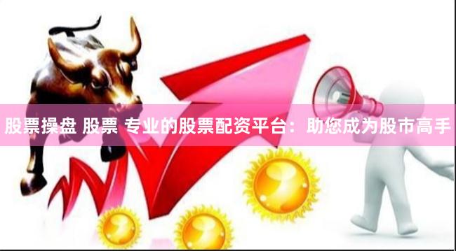 股票操盘 股票 专业的股票配资平台：助您成为股市高手