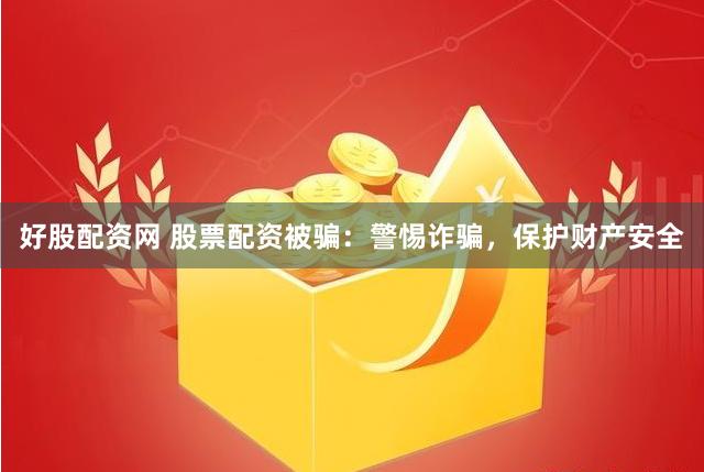 好股配资网 股票配资被骗：警惕诈骗，保护财产安全