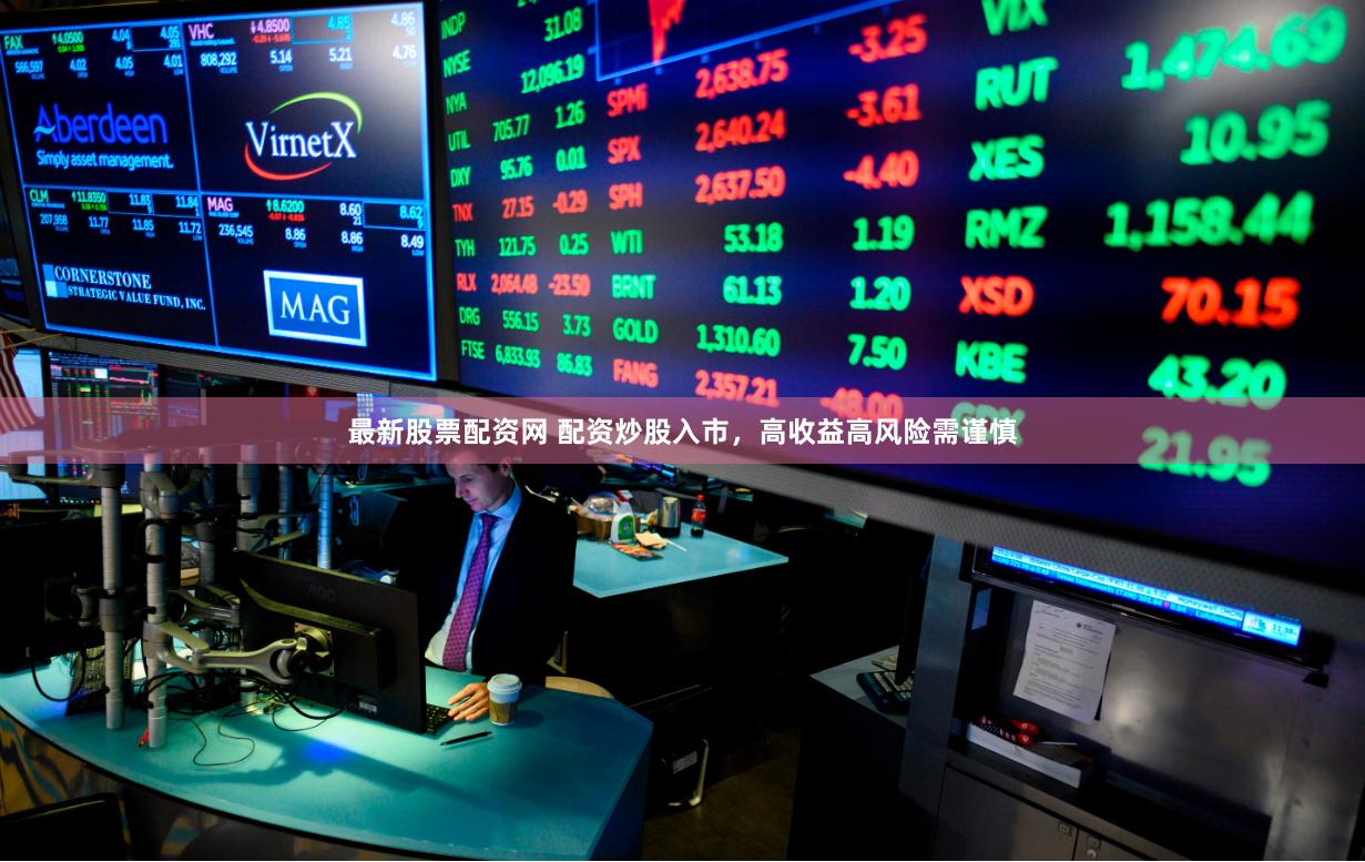 最新股票配资网 配资炒股入市，高收益高风险需谨慎