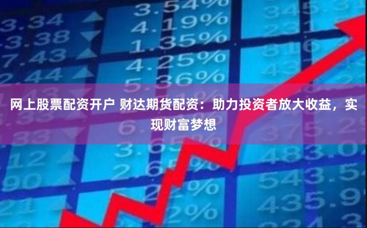 网上股票配资开户 财达期货配资：助力投资者放大收益，实现财富梦想