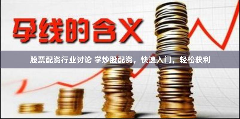 股票配资行业讨论 学炒股配资，快速入门，轻松获利