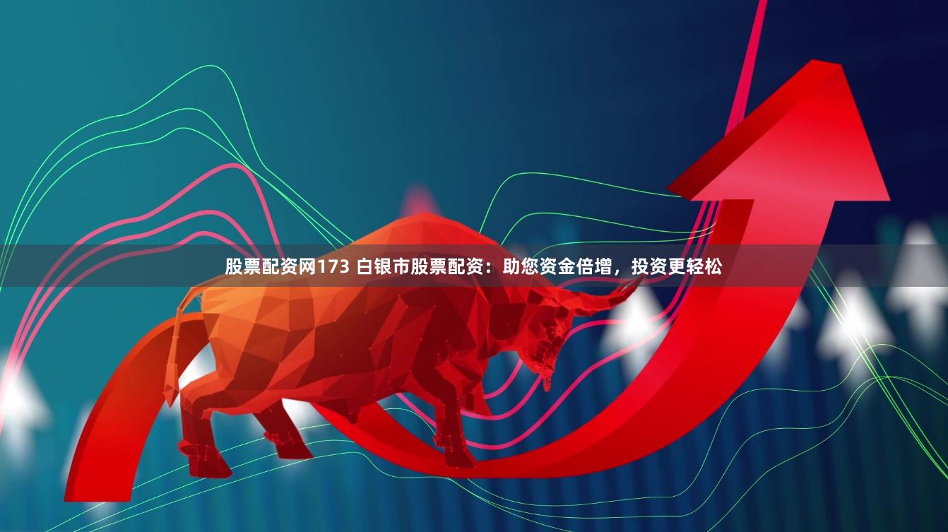 股票配资网173 白银市股票配资：助您资金倍增，投资更轻松