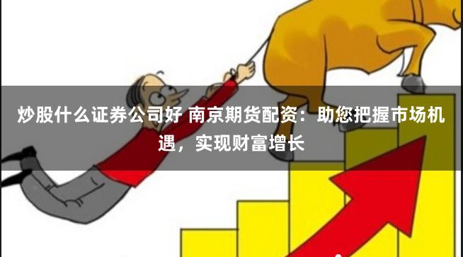 炒股什么证券公司好 南京期货配资：助您把握市场机遇，实现财富增长