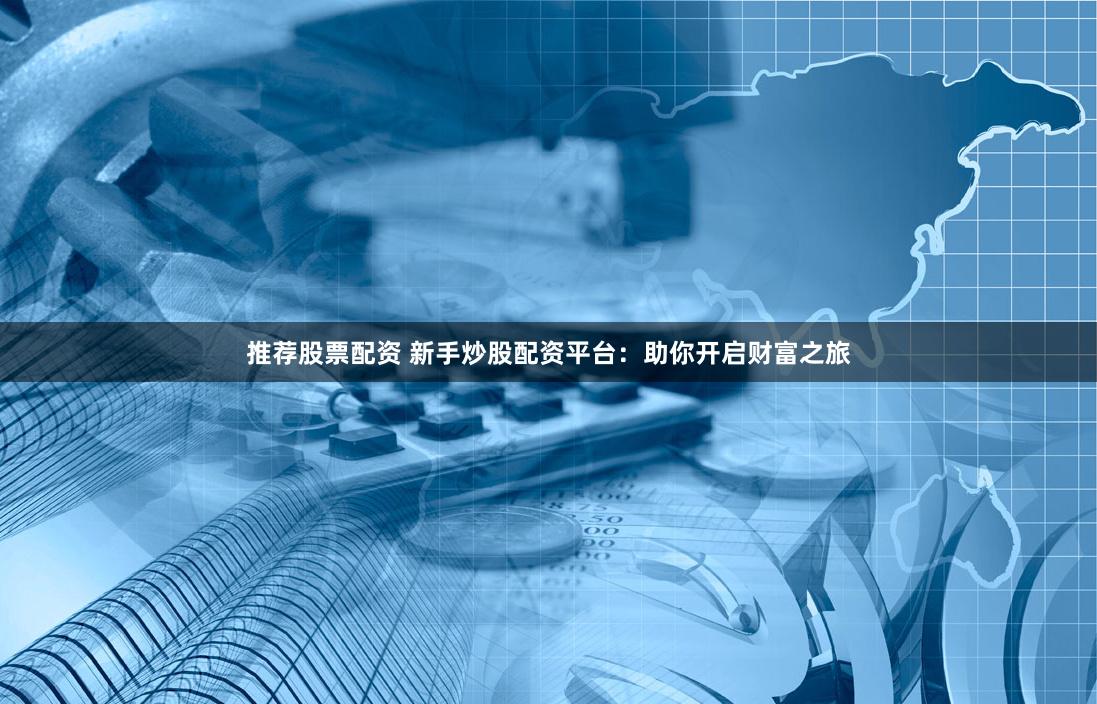 推荐股票配资 新手炒股配资平台：助你开启财富之旅