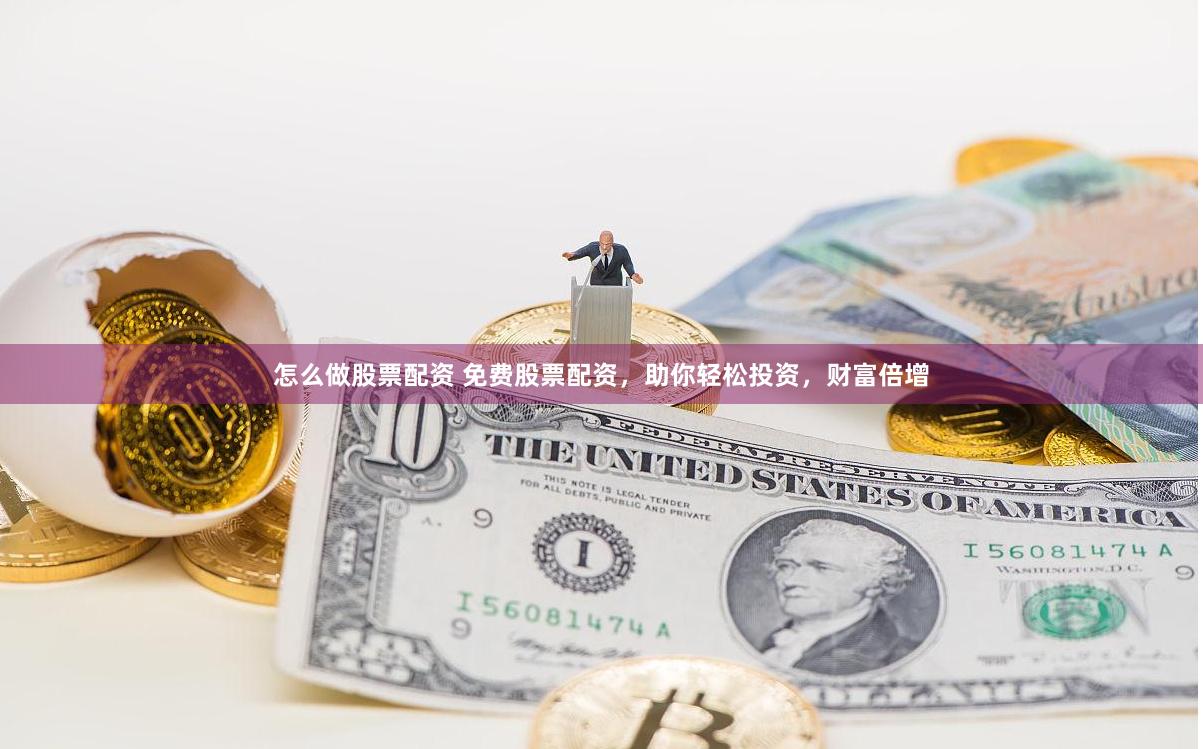 怎么做股票配资 免费股票配资，助你轻松投资，财富倍增