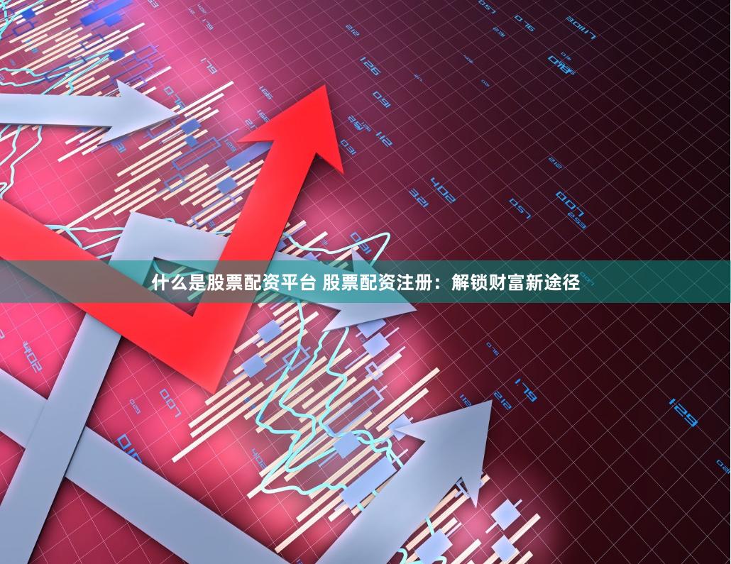 什么是股票配资平台 股票配资注册：解锁财富新途径