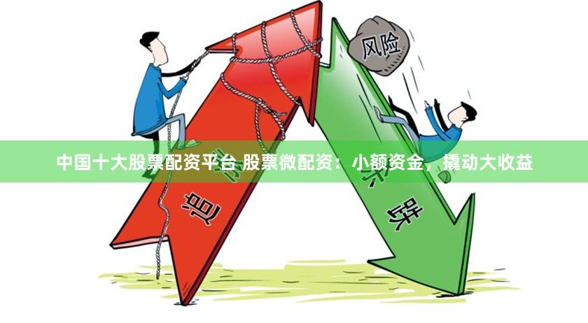 中国十大股票配资平台 股票微配资：小额资金，撬动大收益