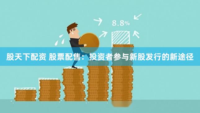 股天下配资 股票配售：投资者参与新股发行的新途径