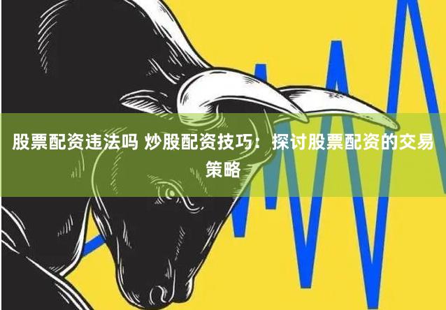 股票配资违法吗 炒股配资技巧：探讨股票配资的交易策略