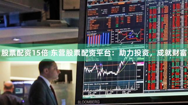股票配资15倍 东营股票配资平台：助力投资，成就财富