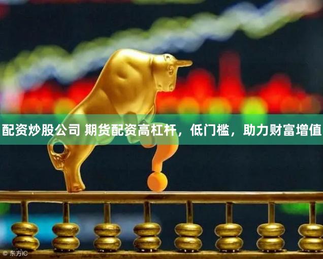 配资炒股公司 期货配资高杠杆，低门槛，助力财富增值
