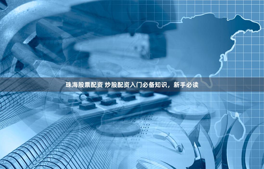 珠海股票配资 炒股配资入门必备知识，新手必读