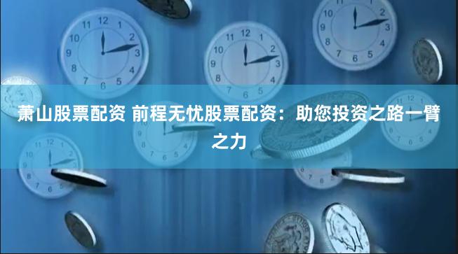 萧山股票配资 前程无忧股票配资：助您投资之路一臂之力