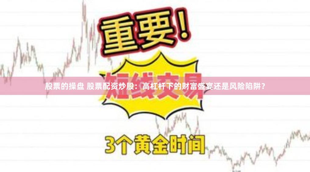 股票的操盘 股票配资炒股：高杠杆下的财富盛宴还是风险陷阱？