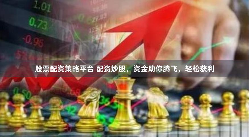 股票配资策略平台 配资炒股，资金助你腾飞，轻松获利