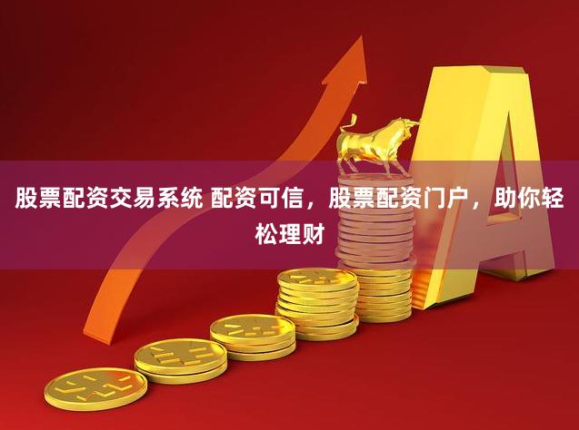 股票配资交易系统 配资可信，股票配资门户，助你轻松理财